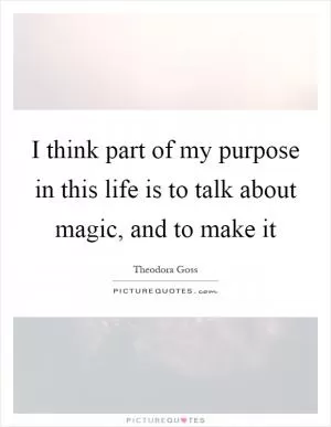 I think part of my purpose in this life is to talk about magic, and to make it Picture Quote #1