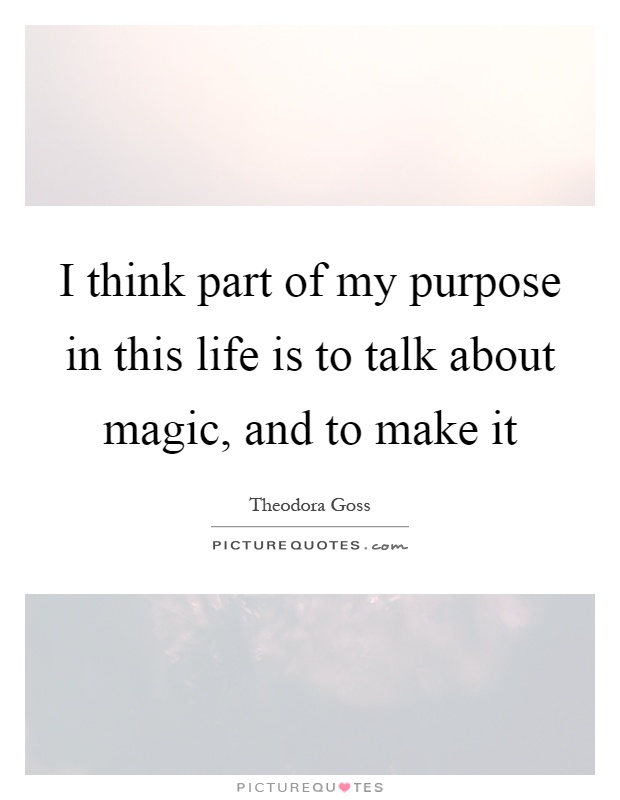 I think part of my purpose in this life is to talk about magic, and to make it Picture Quote #1