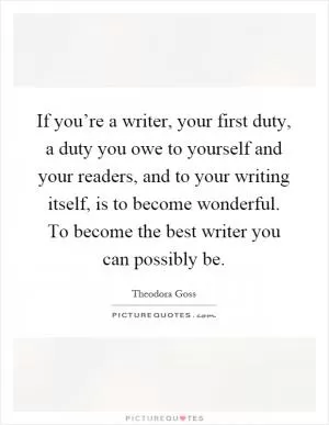 If you’re a writer, your first duty, a duty you owe to yourself and your readers, and to your writing itself, is to become wonderful. To become the best writer you can possibly be Picture Quote #1