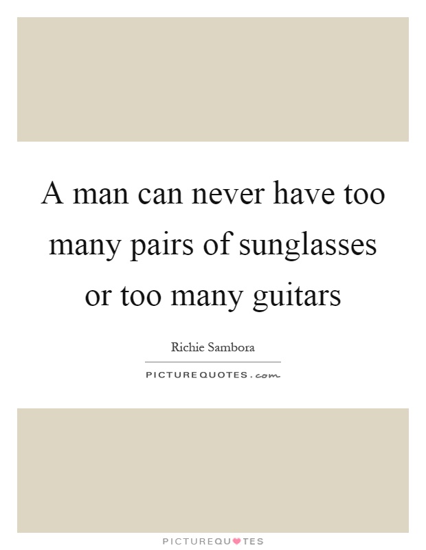 A man can never have too many pairs of sunglasses or too many guitars Picture Quote #1