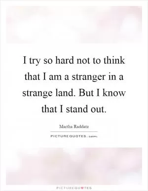 I try so hard not to think that I am a stranger in a strange land. But I know that I stand out Picture Quote #1