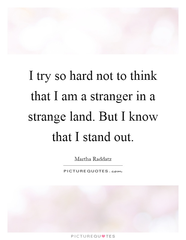I try so hard not to think that I am a stranger in a strange land. But I know that I stand out Picture Quote #1