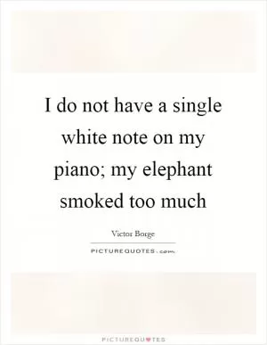 I do not have a single white note on my piano; my elephant smoked too much Picture Quote #1