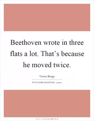Beethoven wrote in three flats a lot. That’s because he moved twice Picture Quote #1