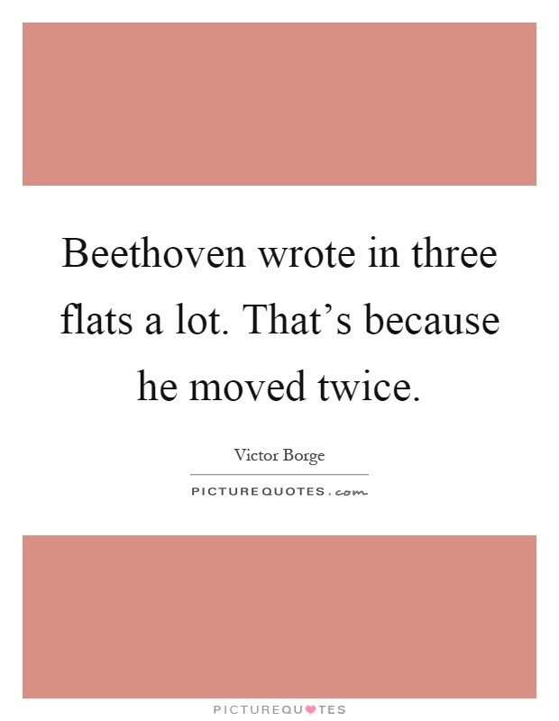 Beethoven wrote in three flats a lot. That's because he moved twice Picture Quote #1
