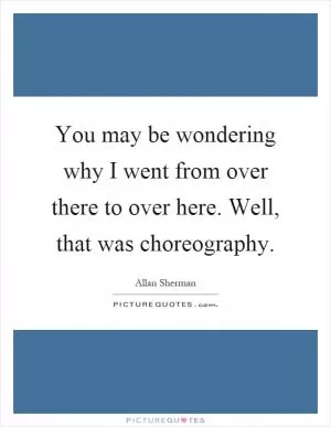 You may be wondering why I went from over there to over here. Well, that was choreography Picture Quote #1