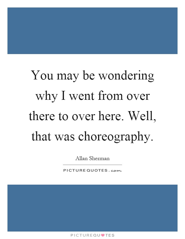 You may be wondering why I went from over there to over here. Well, that was choreography Picture Quote #1