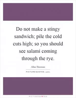 Do not make a stingy sandwich; pile the cold cuts high; so you should see salami coming through the rye Picture Quote #1