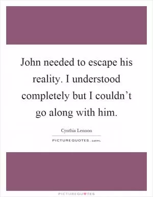 John needed to escape his reality. I understood completely but I couldn’t go along with him Picture Quote #1