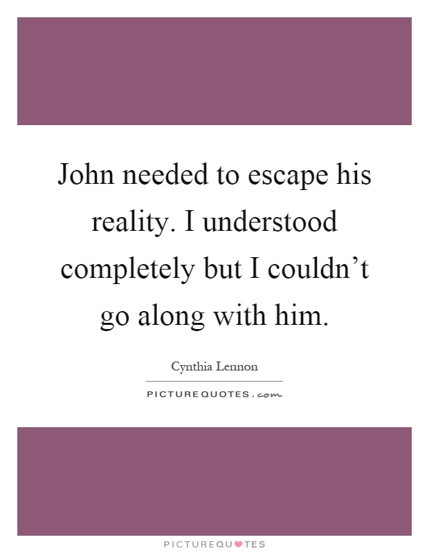 John needed to escape his reality. I understood completely but I couldn't go along with him Picture Quote #1