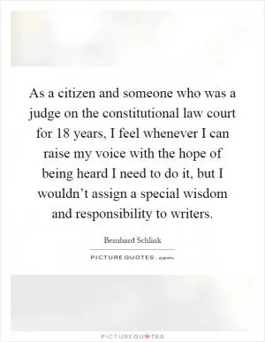As a citizen and someone who was a judge on the constitutional law court for 18 years, I feel whenever I can raise my voice with the hope of being heard I need to do it, but I wouldn’t assign a special wisdom and responsibility to writers Picture Quote #1