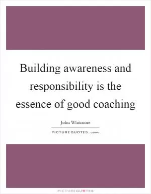Building awareness and responsibility is the essence of good coaching Picture Quote #1
