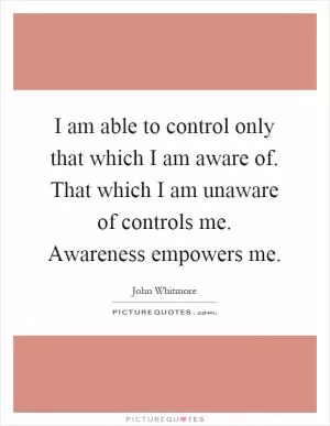 I am able to control only that which I am aware of. That which I am unaware of controls me. Awareness empowers me Picture Quote #1