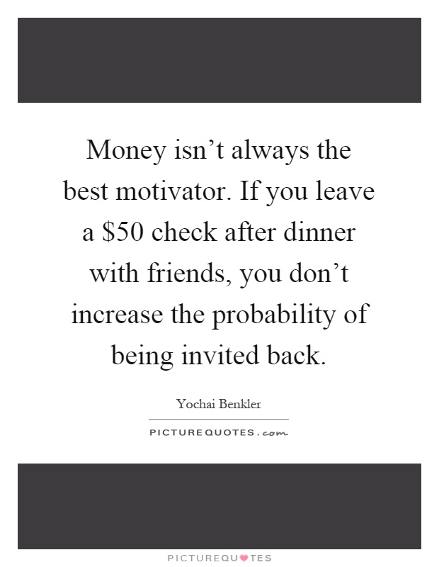 Money isn't always the best motivator. If you leave a $50 check after dinner with friends, you don't increase the probability of being invited back Picture Quote #1