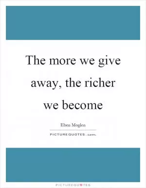 The more we give away, the richer we become Picture Quote #1
