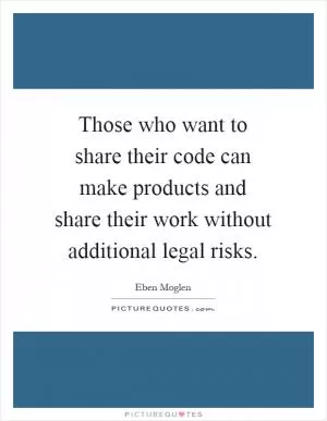Those who want to share their code can make products and share their work without additional legal risks Picture Quote #1