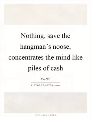 Nothing, save the hangman’s noose, concentrates the mind like piles of cash Picture Quote #1