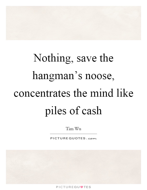 Nothing, save the hangman's noose, concentrates the mind like piles of cash Picture Quote #1