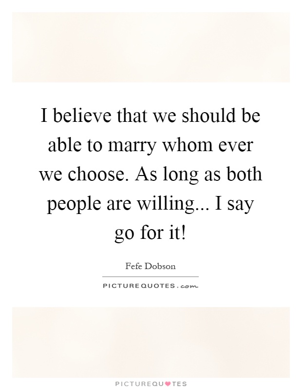 I believe that we should be able to marry whom ever we choose. As long as both people are willing... I say go for it! Picture Quote #1