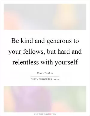 Be kind and generous to your fellows, but hard and relentless with yourself Picture Quote #1