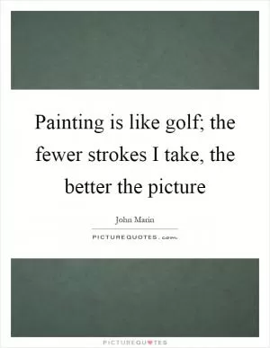 Painting is like golf; the fewer strokes I take, the better the picture Picture Quote #1