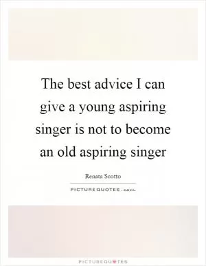 The best advice I can give a young aspiring singer is not to become an old aspiring singer Picture Quote #1
