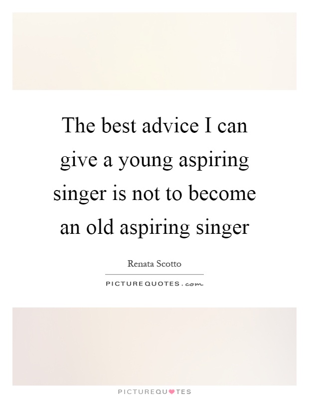 The best advice I can give a young aspiring singer is not to become an old aspiring singer Picture Quote #1