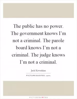 The public has no power. The government knows I’m not a criminal. The parole board knows I’m not a criminal. The judge knows I’m not a criminal Picture Quote #1