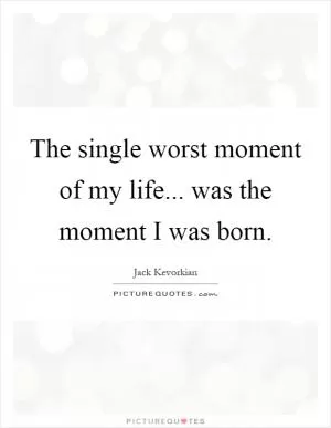 The single worst moment of my life... was the moment I was born Picture Quote #1