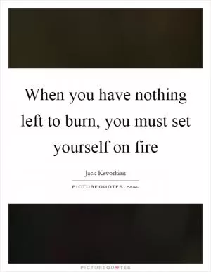 When you have nothing left to burn, you must set yourself on fire Picture Quote #1