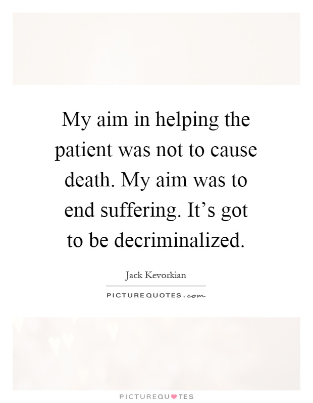 My aim in helping the patient was not to cause death. My aim was to end suffering. It's got to be decriminalized Picture Quote #1