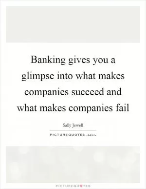 Banking gives you a glimpse into what makes companies succeed and what makes companies fail Picture Quote #1