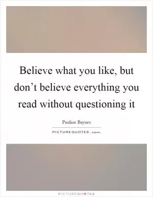 Believe what you like, but don’t believe everything you read without questioning it Picture Quote #1