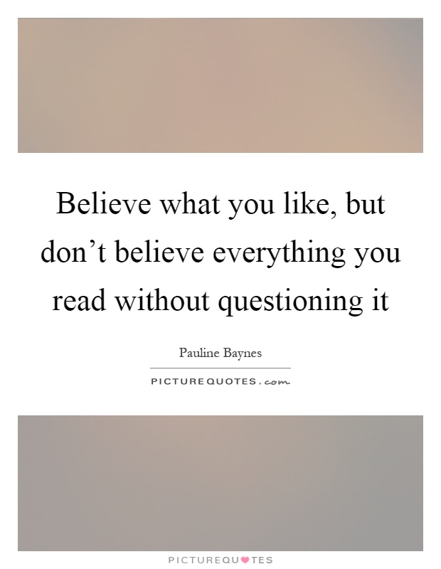 Believe what you like, but don't believe everything you read without questioning it Picture Quote #1