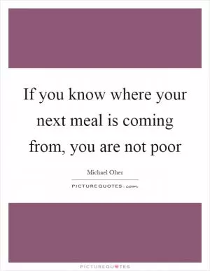 If you know where your next meal is coming from, you are not poor Picture Quote #1