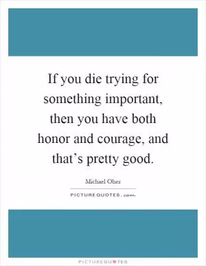 If you die trying for something important, then you have both honor and courage, and that’s pretty good Picture Quote #1