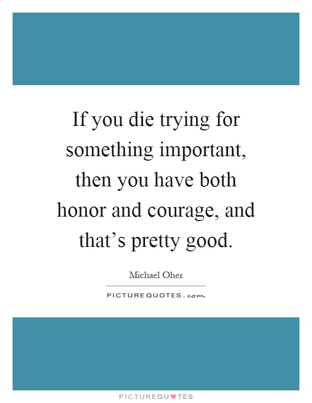 If you die trying for something important, then you have both honor and courage, and that's pretty good Picture Quote #1