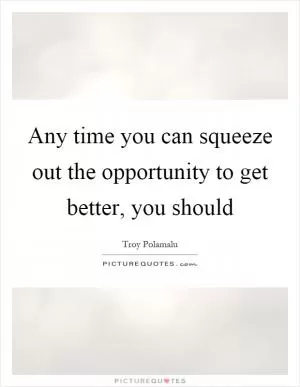 Any time you can squeeze out the opportunity to get better, you should Picture Quote #1