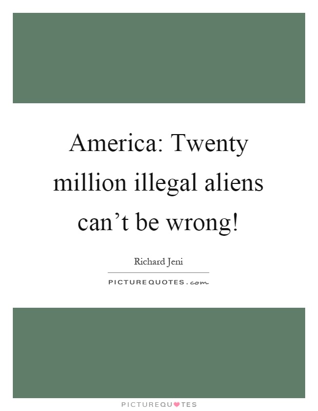 America: Twenty million illegal aliens can't be wrong! Picture Quote #1