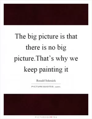 The big picture is that there is no big picture.That’s why we keep painting it Picture Quote #1