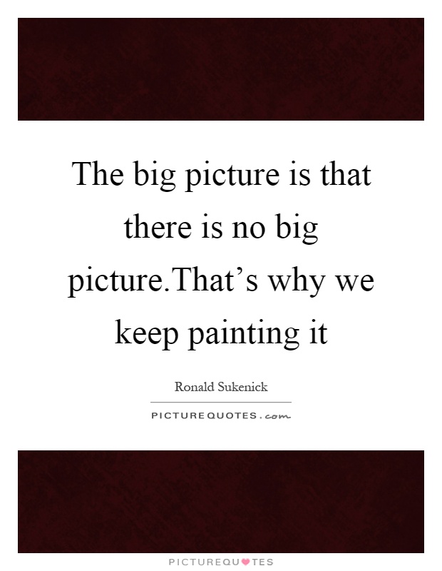 The big picture is that there is no big picture.That's why we keep painting it Picture Quote #1