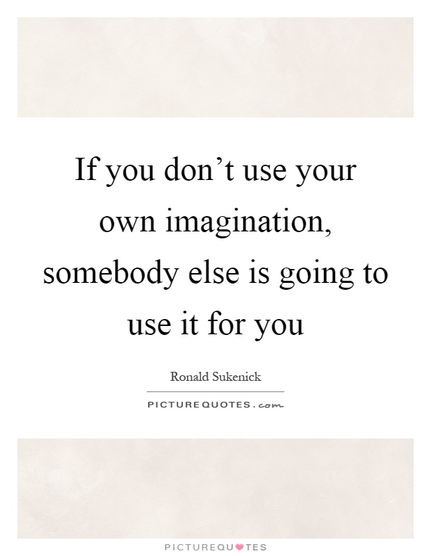 If you don't use your own imagination, somebody else is going to use it for you Picture Quote #1