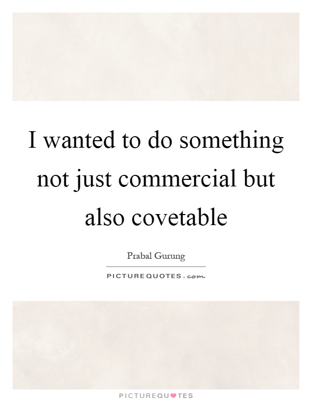 I wanted to do something not just commercial but also covetable Picture Quote #1