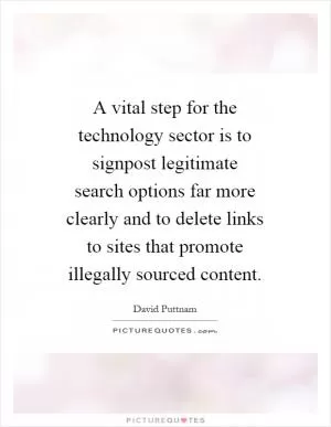 A vital step for the technology sector is to signpost legitimate search options far more clearly and to delete links to sites that promote illegally sourced content Picture Quote #1