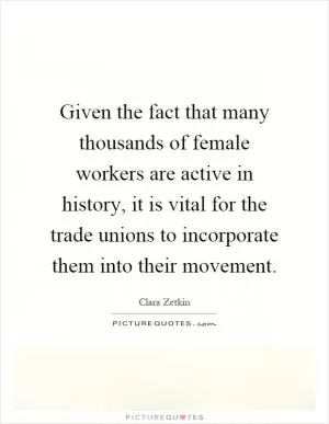 Given the fact that many thousands of female workers are active in history, it is vital for the trade unions to incorporate them into their movement Picture Quote #1