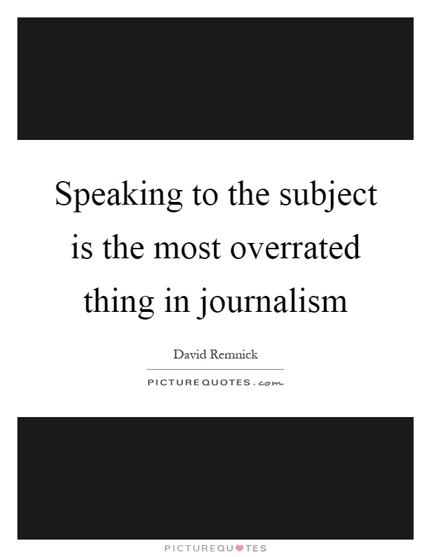 Speaking to the subject is the most overrated thing in journalism Picture Quote #1