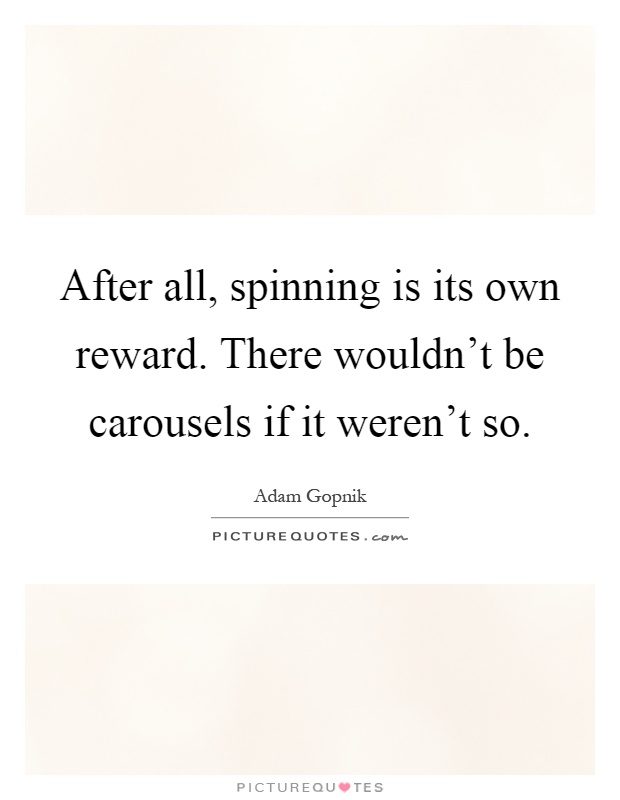 After all, spinning is its own reward. There wouldn't be carousels if it weren't so Picture Quote #1