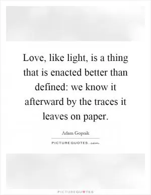 Love, like light, is a thing that is enacted better than defined: we know it afterward by the traces it leaves on paper Picture Quote #1