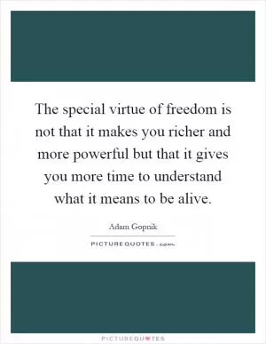 The special virtue of freedom is not that it makes you richer and more powerful but that it gives you more time to understand what it means to be alive Picture Quote #1