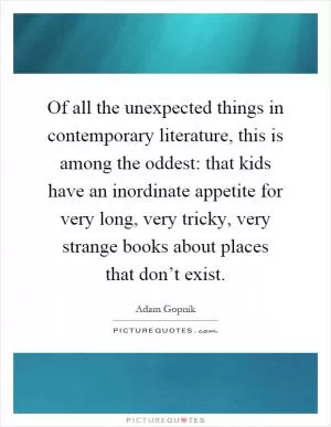 Of all the unexpected things in contemporary literature, this is among the oddest: that kids have an inordinate appetite for very long, very tricky, very strange books about places that don’t exist Picture Quote #1